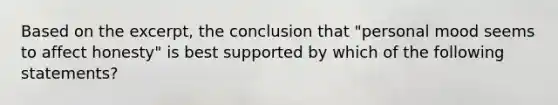 Based on the excerpt, the conclusion that "personal mood seems to affect honesty" is best supported by which of the following statements?