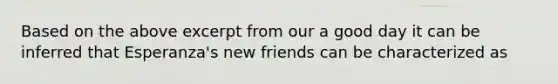 Based on the above excerpt from our a good day it can be inferred that Esperanza's new friends can be characterized as