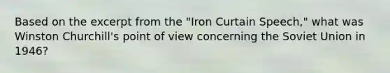 Based on the excerpt from the "Iron Curtain Speech," what was Winston Churchill's point of view concerning the Soviet Union in 1946?