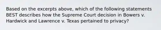 Based on the excerpts above, which of the following statements BEST describes how the Supreme Court decision in Bowers v. Hardwick and Lawrence v. Texas pertained to privacy?