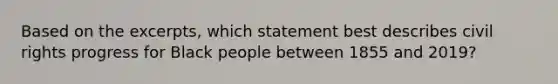 Based on the excerpts, which statement best describes civil rights progress for Black people between 1855 and 2019?