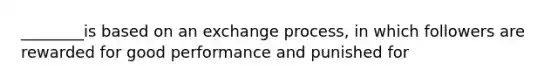 ________is based on an exchange process, in which followers are rewarded for good performance and punished for