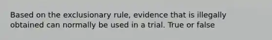 Based on the exclusionary rule, evidence that is illegally obtained can normally be used in a trial. True or false