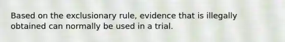 Based on <a href='https://www.questionai.com/knowledge/kiz15u9aWk-the-exclusionary-rule' class='anchor-knowledge'>the exclusionary rule</a>, evidence that is illegally obtained can normally be used in a trial.