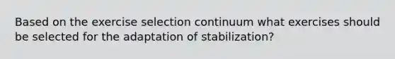 Based on the exercise selection continuum what exercises should be selected for the adaptation of stabilization?