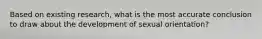 Based on existing research, what is the most accurate conclusion to draw about the development of sexual orientation?