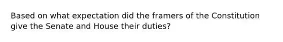 Based on what expectation did the framers of the Constitution give the Senate and House their duties?