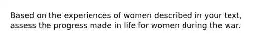 Based on the experiences of women described in your text, assess the progress made in life for women during the war.