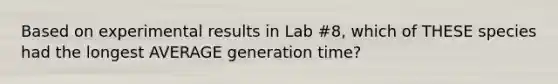 Based on experimental results in Lab #8, which of THESE species had the longest AVERAGE generation time?