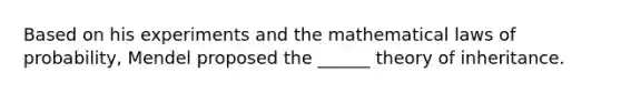 Based on his experiments and the mathematical laws of probability, Mendel proposed the ______ theory of inheritance.