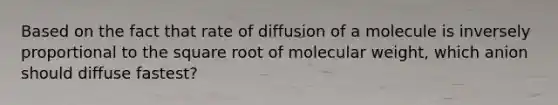 Based on the fact that rate of diffusion of a molecule is inversely proportional to the square root of molecular weight, which anion should diffuse fastest?