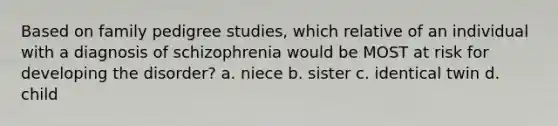 Based on family pedigree studies, which relative of an individual with a diagnosis of schizophrenia would be MOST at risk for developing the disorder? a. niece b. sister c. identical twin d. child