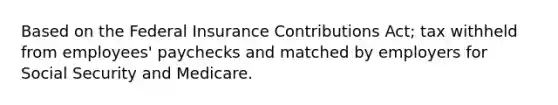 Based on the Federal Insurance Contributions Act; tax withheld from employees' paychecks and matched by employers for Social Security and Medicare.