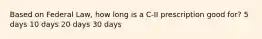 Based on Federal Law, how long is a C-II prescription good for? 5 days 10 days 20 days 30 days