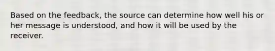 Based on the feedback, the source can determine how well his or her message is understood, and how it will be used by the receiver.