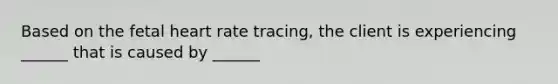 Based on the fetal heart rate tracing, the client is experiencing ______ that is caused by ______