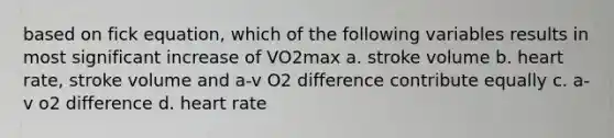 based on fick equation, which of the following variables results in most significant increase of VO2max a. stroke volume b. heart rate, stroke volume and a-v O2 difference contribute equally c. a-v o2 difference d. heart rate