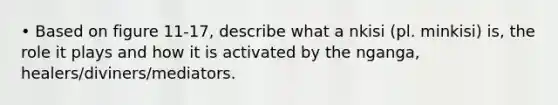 • Based on figure 11-17, describe what a nkisi (pl. minkisi) is, the role it plays and how it is activated by the nganga, healers/diviners/mediators.