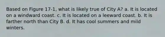 Based on Figure 17-1, what is likely true of City A? a. It is located on a windward coast. c. It is located on a leeward coast. b. It is farther north than City B. d. It has cool summers and mild winters.