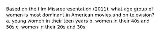 Based on the film Missrepresentation (2011), what age group of women is most dominant in American movies and on television? a. young women in their teen years b. women in their 40s and 50s c. women in their 20s and 30s