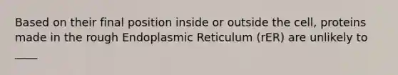 Based on their final position inside or outside the cell, proteins made in the rough Endoplasmic Reticulum (rER) are unlikely to ____