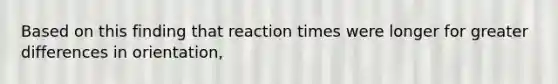 Based on this finding that reaction times were longer for greater differences in orientation,