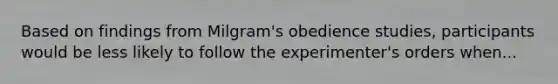 Based on findings from Milgram's obedience studies, participants would be less likely to follow the experimenter's orders when...