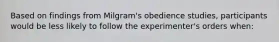 Based on findings from Milgram's obedience studies, participants would be less likely to follow the experimenter's orders when: