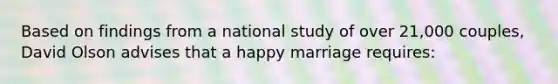 Based on findings from a national study of over 21,000 couples, David Olson advises that a happy marriage requires: