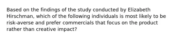 Based on the findings of the study conducted by Elizabeth Hirschman, which of the following individuals is most likely to be risk-averse and prefer commercials that focus on the product rather than creative impact?