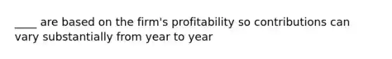 ____ are based on the firm's profitability so contributions can vary substantially from year to year