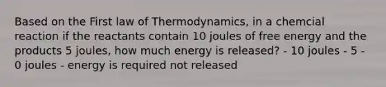 Based on the First law of Thermodynamics, in a chemcial reaction if the reactants contain 10 joules of free energy and the products 5 joules, how much energy is released? - 10 joules - 5 - 0 joules - energy is required not released