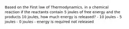 Based on the First law of Thermodynamics, in a chemical reaction if the reactants contain 5 joules of free energy and the products 10 joules, how much energy is released? - 10 joules - 5 joules - 0 joules - energy is required not released