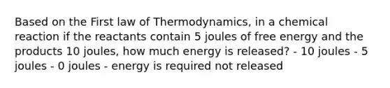 Based on the First law of Thermodynamics, in a chemical reaction if the reactants contain 5 joules of free energy and the products 10 joules, how much energy is released? - 10 joules - 5 joules - 0 joules - energy is required not released