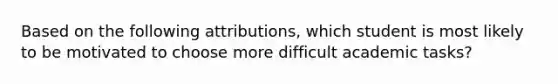 Based on the following attributions, which student is most likely to be motivated to choose more difficult academic tasks?