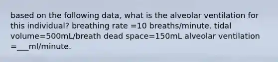 based on the following data, what is the alveolar ventilation for this individual? breathing rate =10 breaths/minute. tidal volume=500mL/breath dead space=150mL alveolar ventilation =___ml/minute.