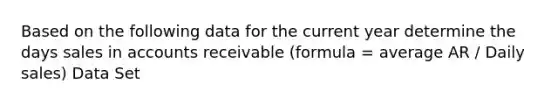 Based on the following data for the current year determine the days sales in accounts receivable (formula = average AR / Daily sales) Data Set