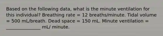 Based on the following data, what is the minute ventilation for this individual? Breathing rate = 12 breaths/minute. Tidal volume = 500 mL/breath. Dead space = 150 mL. Minute ventilation = _______________ mL/ minute.