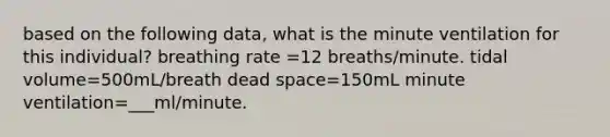 based on the following data, what is the minute ventilation for this individual? breathing rate =12 breaths/minute. tidal volume=500mL/breath dead space=150mL minute ventilation=___ml/minute.