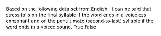 Based on the following data set from English, it can be said that stress falls on the final syllable if the word ends in a voiceless consonant and on the penultimate (second-to-last) syllable if the word ends in a voiced sound. True False