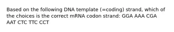 Based on the following DNA template (=coding) strand, which of the choices is the correct mRNA codon strand: GGA AAA CGA AAT CTC TTC CCT