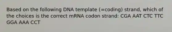 Based on the following DNA template (=coding) strand, which of the choices is the correct mRNA codon strand: CGA AAT CTC TTC GGA AAA CCT