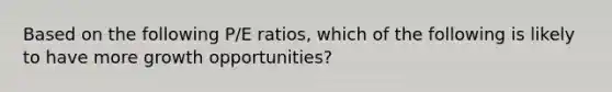 Based on the following P/E ratios, which of the following is likely to have more growth opportunities?