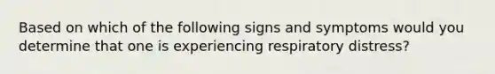 Based on which of the following signs and symptoms would you determine that one is experiencing respiratory distress?