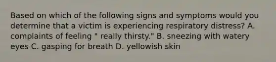 Based on which of the following signs and symptoms would you determine that a victim is experiencing respiratory distress? A. complaints of feeling " really thirsty." B. sneezing with watery eyes C. gasping for breath D. yellowish skin