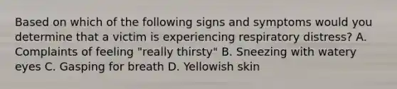 Based on which of the following signs and symptoms would you determine that a victim is experiencing respiratory distress? A. Complaints of feeling "really thirsty" B. Sneezing with watery eyes C. Gasping for breath D. Yellowish skin