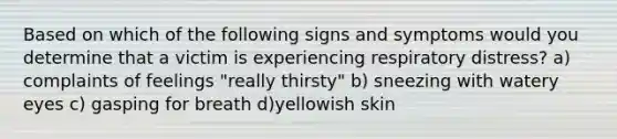 Based on which of the following signs and symptoms would you determine that a victim is experiencing respiratory distress? a) complaints of feelings "really thirsty" b) sneezing with watery eyes c) gasping for breath d)yellowish skin