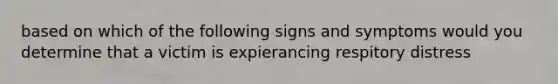 based on which of the following signs and symptoms would you determine that a victim is expierancing respitory distress