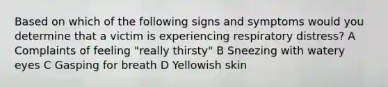 Based on which of the following signs and symptoms would you determine that a victim is experiencing respiratory distress? A Complaints of feeling "really thirsty" B Sneezing with watery eyes C Gasping for breath D Yellowish skin