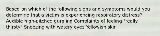 Based on which of the following signs and symptoms would you determine that a victim is experiencing respiratory distress? Audible high-pitched gurgling Complaints of feeling "really thirsty" Sneezing with watery eyes Yellowish skin